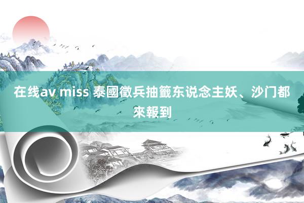 在线av miss 泰國徵兵抽籤　东说念主妖、沙门都來報到