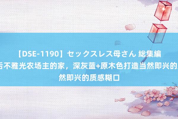 【DSE-1190】セックスレス母さん 総集編 台湾90后不雅光农场主的家，深灰蓝+原木色打造当然即兴的质感糊口