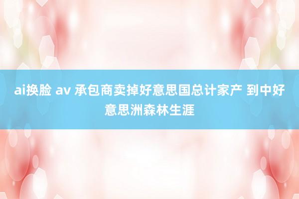 ai换脸 av 承包商卖掉好意思国总计家产 到中好意思洲森林生涯