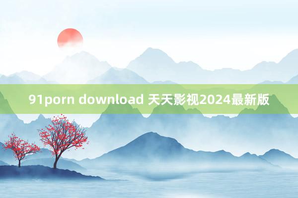 91porn download 天天影视2024最新版