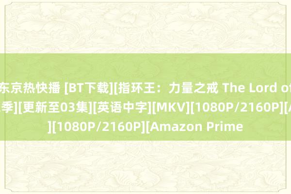 东京热快播 [BT下载][指环王：力量之戒 The Lord of the Rings 第二季][更新至03集][英语中字][MKV][1080P/2160P][Amazon Prime