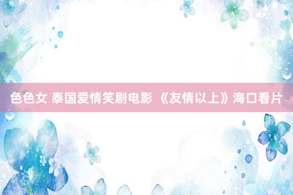 色色女 泰国爱情笑剧电影 《友情以上》海口看片