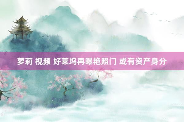 萝莉 视频 好莱坞再曝艳照门 或有资产身分