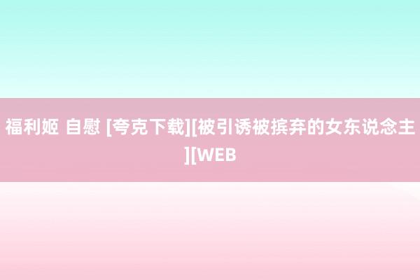 福利姬 自慰 [夸克下载][被引诱被摈弃的女东说念主][WEB