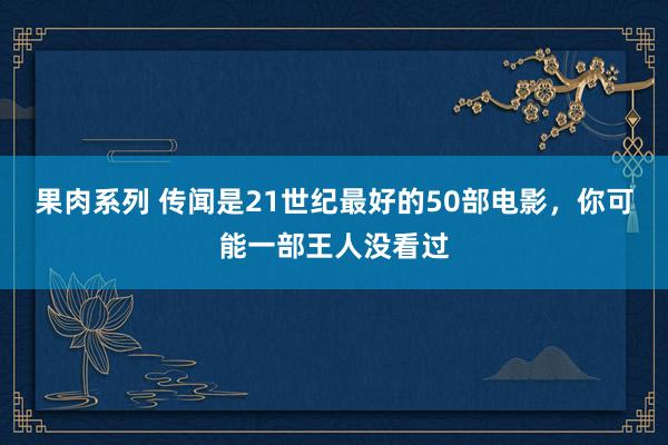 果肉系列 传闻是21世纪最好的50部电影，你可能一部王人没看过