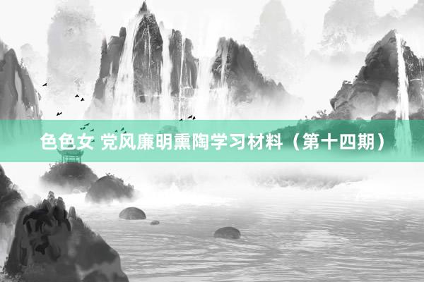 色色女 党风廉明熏陶学习材料（第十四期）