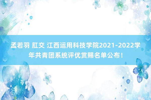 孟若羽 肛交 江西运用科技学院2021-2022学年共青团系统评优赏赐名单公布！