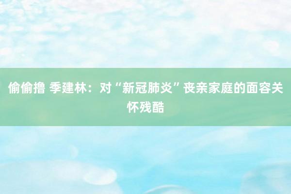 偷偷撸 季建林：对“新冠肺炎”丧亲家庭的面容关怀残酷