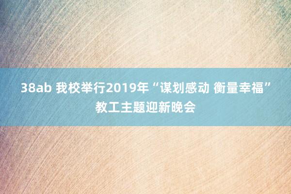 38ab 我校举行2019年“谋划感动 衡量幸福”教工主题迎新晚会