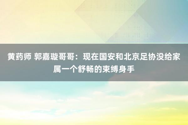 黄药师 郭嘉璇哥哥：现在国安和北京足协没给家属一个舒畅的束缚身手
