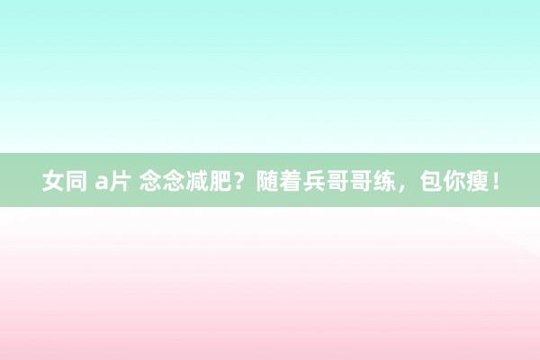 女同 a片 念念减肥？随着兵哥哥练，包你瘦！