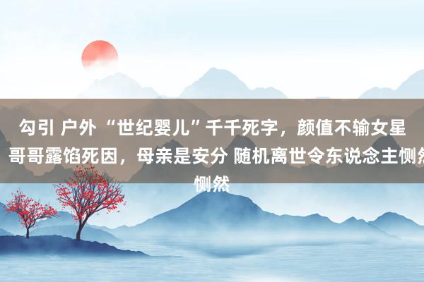勾引 户外 “世纪婴儿”千千死字，颜值不输女星，哥哥露馅死因，母亲是安分 随机离世令东说念主恻然