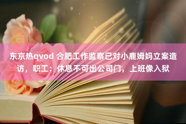 东京热qvod 合肥工作监察已对小鹿姆妈立案造访，职工：休息不可出公司门，上班像入狱