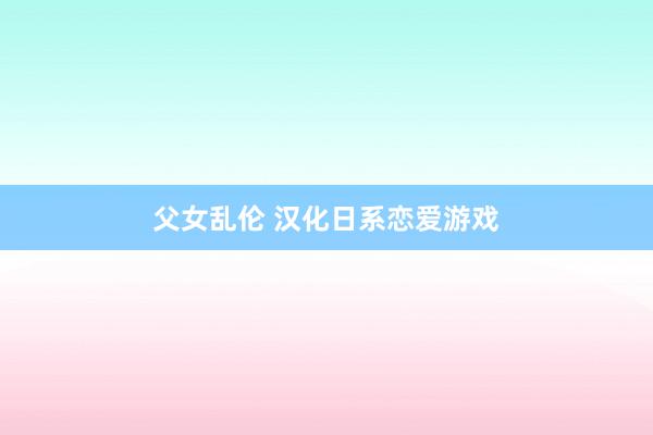 父女乱伦 汉化日系恋爱游戏