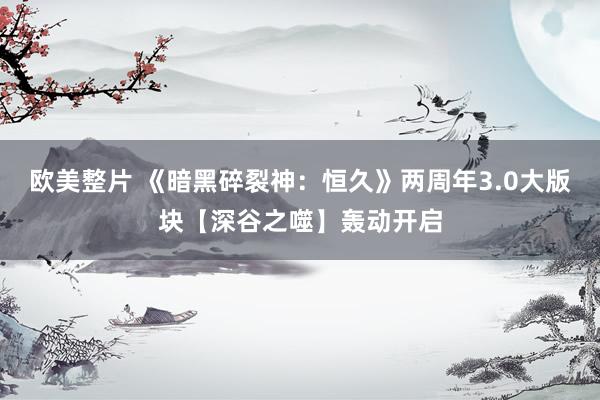 欧美整片 《暗黑碎裂神：恒久》两周年3.0大版块【深谷之噬】轰动开启