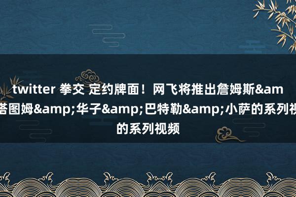 twitter 拳交 定约牌面！网飞将推出詹姆斯&塔图姆&华子&巴特勒&小萨的系列视频