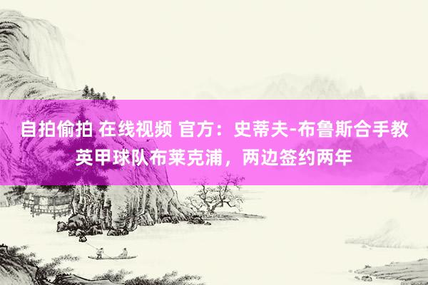 自拍偷拍 在线视频 官方：史蒂夫-布鲁斯合手教英甲球队布莱克浦，两边签约两年
