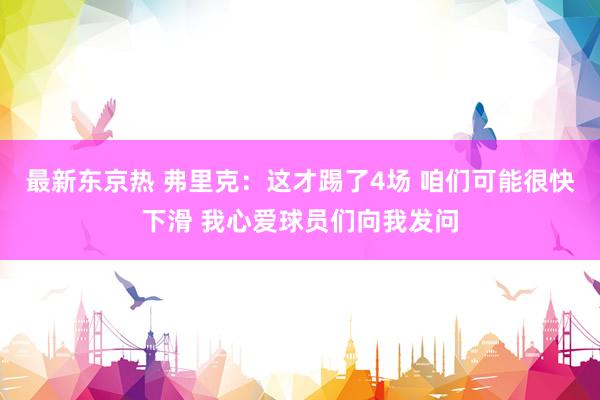 最新东京热 弗里克：这才踢了4场 咱们可能很快下滑 我心爱球员们向我发问