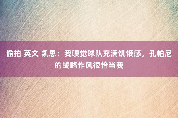 偷拍 英文 凯恩：我嗅觉球队充满饥饿感，孔帕尼的战略作风很恰当我