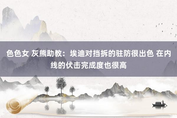 色色女 灰熊助教：埃迪对挡拆的驻防很出色 在内线的伏击完成度也很高