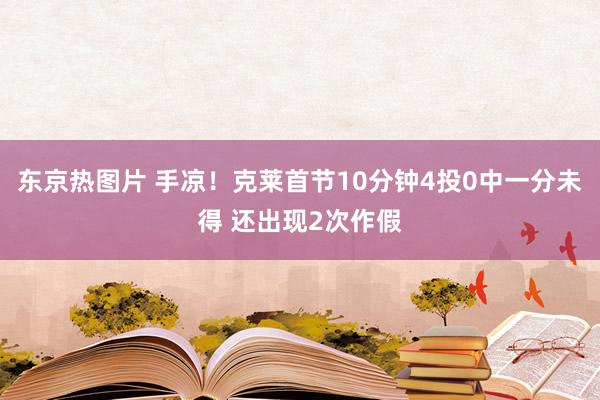 东京热图片 手凉！克莱首节10分钟4投0中一分未得 还出现2次作假