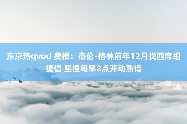 东京热qvod 费根：杰伦-格林前年12月找西席组提倡 坚捏每早8点开动熟谙