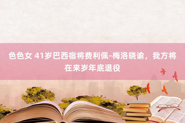 色色女 41岁巴西宿将费利佩-梅洛晓谕，我方将在来岁年底退役