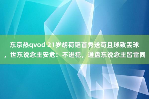 东京热qvod 21岁胡荷韬首秀送苟且球致丢球，世东说念主安危：不进犯，通盘东说念主皆雷同