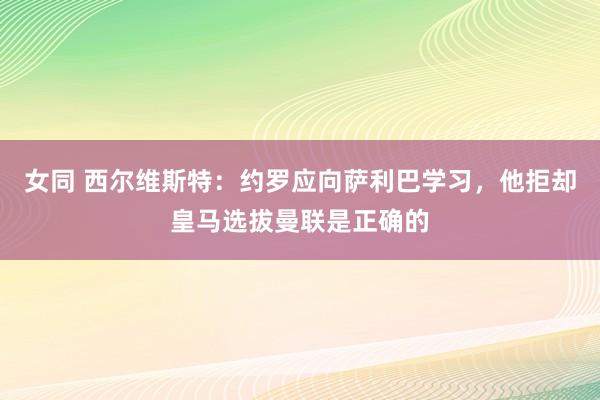 女同 西尔维斯特：约罗应向萨利巴学习，他拒却皇马选拔曼联是正确的