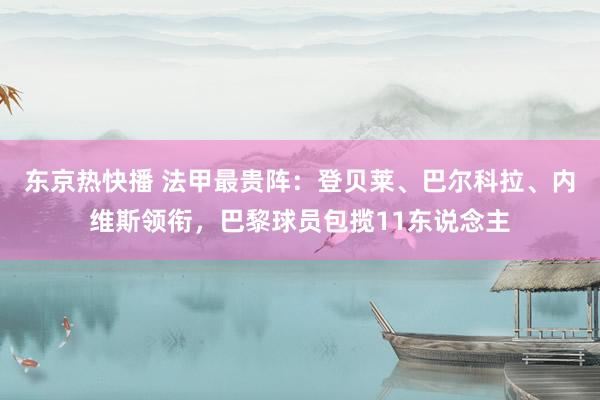 东京热快播 法甲最贵阵：登贝莱、巴尔科拉、内维斯领衔，巴黎球员包揽11东说念主