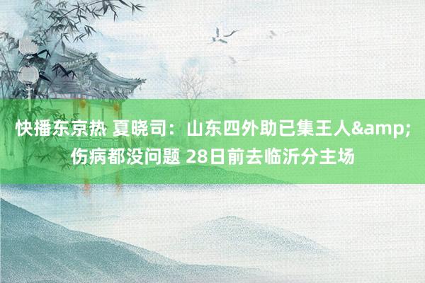快播东京热 夏晓司：山东四外助已集王人&伤病都没问题 28日前去临沂分主场