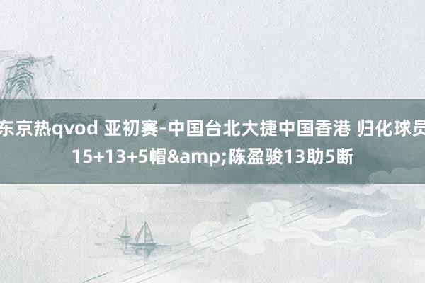 东京热qvod 亚初赛-中国台北大捷中国香港 归化球员15+13+5帽&陈盈骏13助5断
