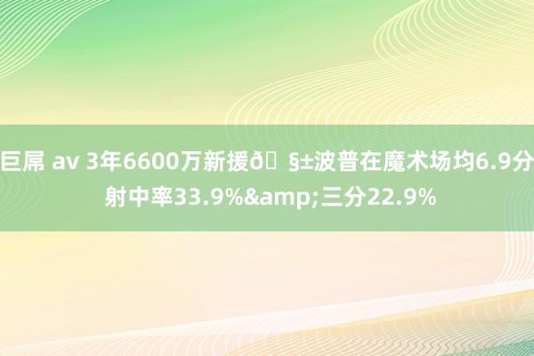 巨屌 av 3年6600万新援🧱波普在魔术场均6.9分 射中率33.9%&三分22.9%