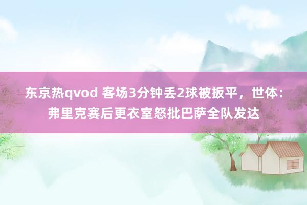 东京热qvod 客场3分钟丢2球被扳平，世体：弗里克赛后更衣室怒批巴萨全队发达