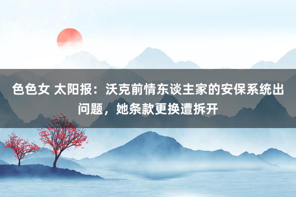 色色女 太阳报：沃克前情东谈主家的安保系统出问题，她条款更换遭拆开
