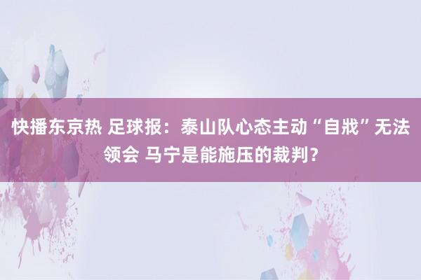 快播东京热 足球报：泰山队心态主动“自戕”无法领会 马宁是能施压的裁判？