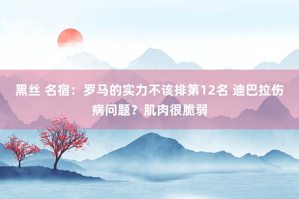 黑丝 名宿：罗马的实力不该排第12名 迪巴拉伤病问题？肌肉很脆弱