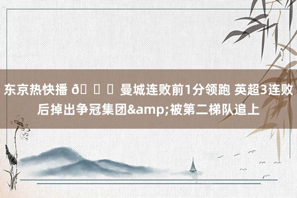 东京热快播 📉曼城连败前1分领跑 英超3连败后掉出争冠集团&被第二梯队追上