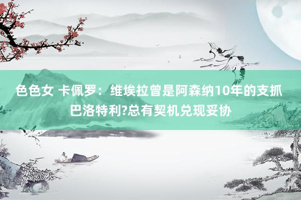 色色女 卡佩罗：维埃拉曾是阿森纳10年的支抓 巴洛特利?总有契机兑现妥协