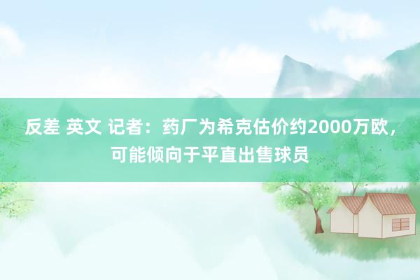 反差 英文 记者：药厂为希克估价约2000万欧，可能倾向于平直出售球员