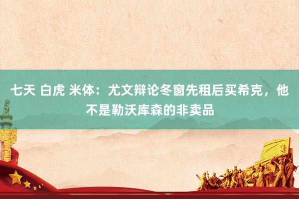 七天 白虎 米体：尤文辩论冬窗先租后买希克，他不是勒沃库森的非卖品