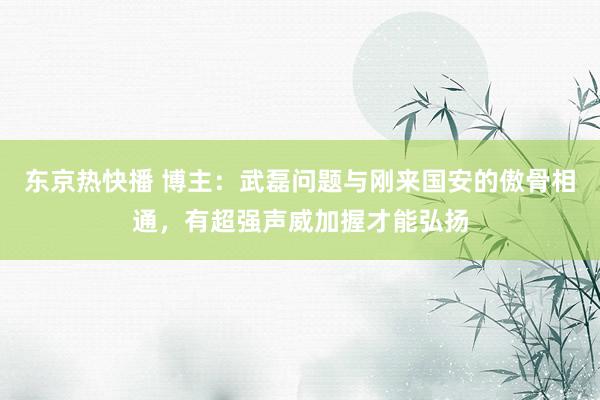 东京热快播 博主：武磊问题与刚来国安的傲骨相通，有超强声威加握才能弘扬