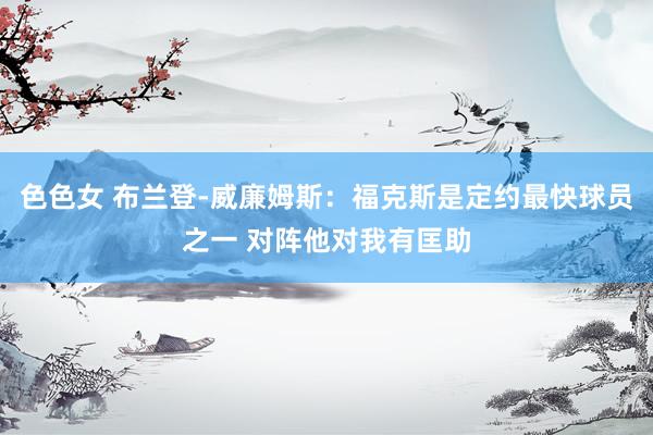 色色女 布兰登-威廉姆斯：福克斯是定约最快球员之一 对阵他对我有匡助