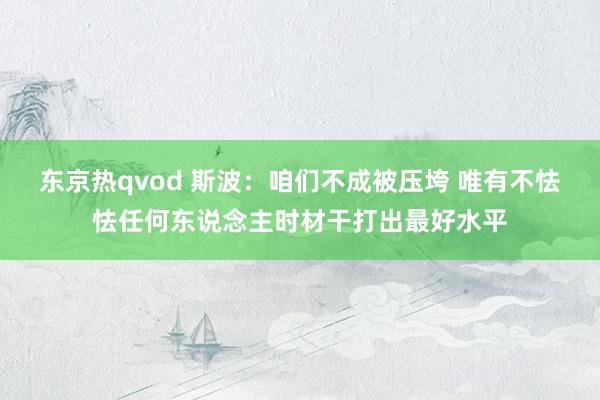 东京热qvod 斯波：咱们不成被压垮 唯有不怯怯任何东说念主时材干打出最好水平