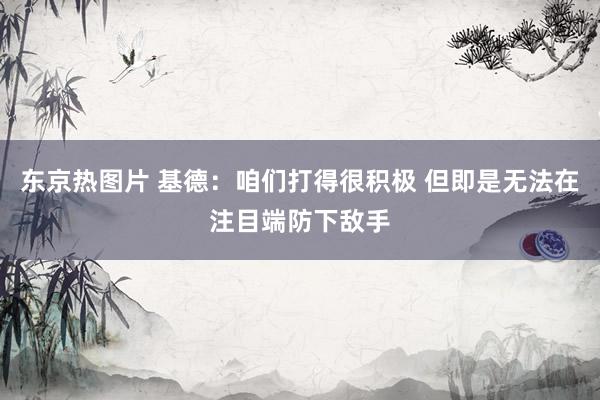东京热图片 基德：咱们打得很积极 但即是无法在注目端防下敌手