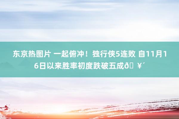 东京热图片 一起俯冲！独行侠5连败 自11月16日以来胜率初度跌破五成🥴
