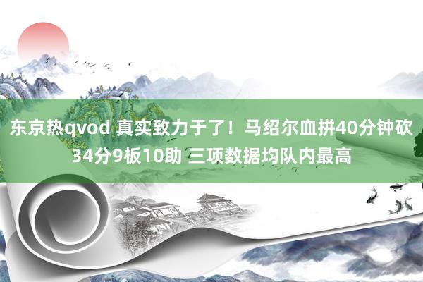 东京热qvod 真实致力于了！马绍尔血拼40分钟砍34分9板10助 三项数据均队内最高