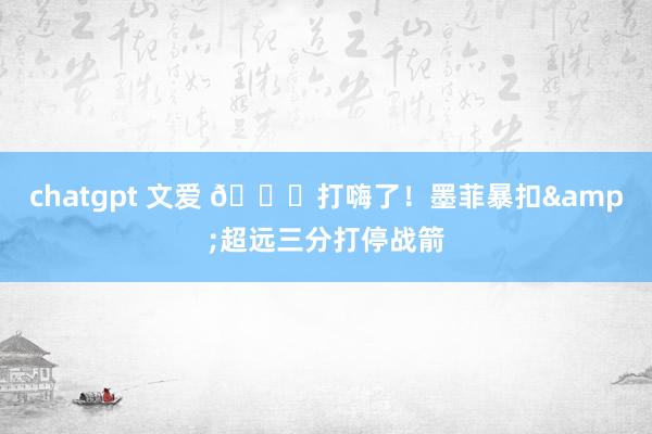 chatgpt 文爱 😎打嗨了！墨菲暴扣&超远三分打停战箭
