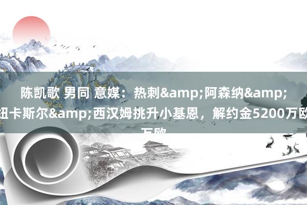 陈凯歌 男同 意媒：热刺&阿森纳&纽卡斯尔&西汉姆挑升小基恩，解约金5200万欧