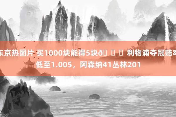 东京热图片 买1000块能得5块😅利物浦夺冠赔率低至1.005，阿森纳41丛林201